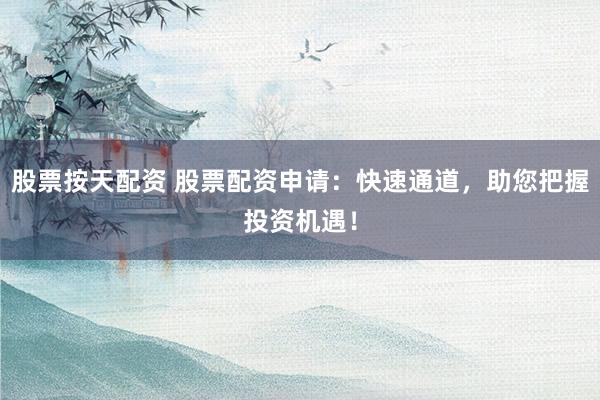 股票按天配资 股票配资申请：快速通道，助您把握投资机遇！
