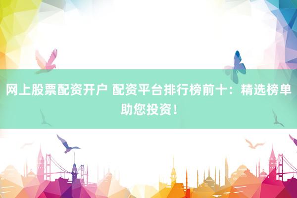网上股票配资开户 配资平台排行榜前十：精选榜单助您投资！