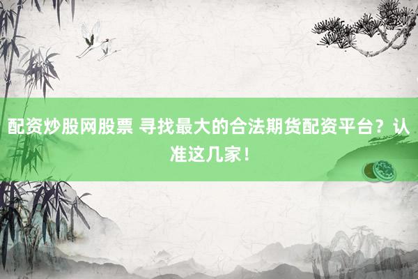 配资炒股网股票 寻找最大的合法期货配资平台？认准这几家！