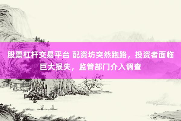 股票杠杆交易平台 配资坊突然跑路，投资者面临巨大损失，监管部门介入调查