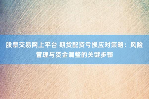 股票交易网上平台 期货配资亏损应对策略：风险管理与资金调整的关键步骤