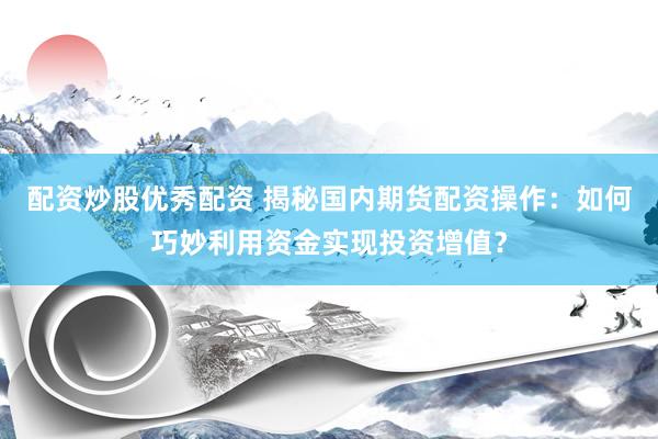 配资炒股优秀配资 揭秘国内期货配资操作：如何巧妙利用资金实现投资增值？