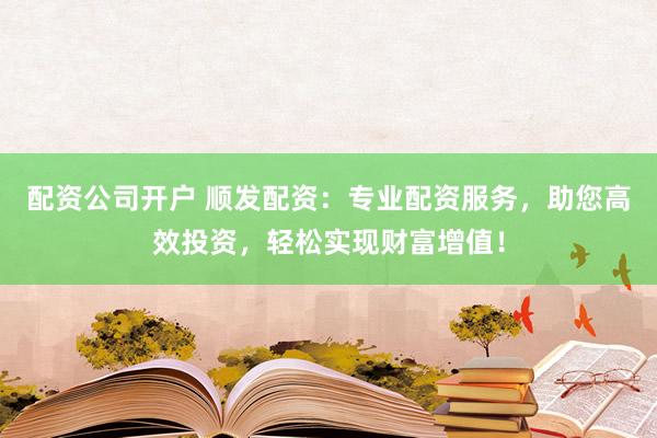 配资公司开户 顺发配资：专业配资服务，助您高效投资，轻松实现财富增值！