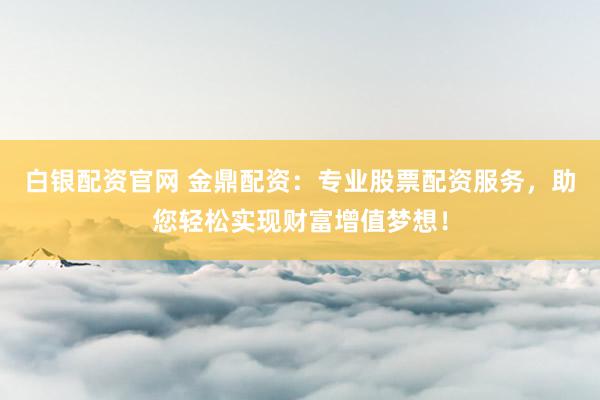 白银配资官网 金鼎配资：专业股票配资服务，助您轻松实现财富增值梦想！