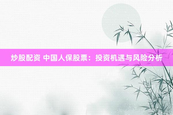 炒股配资 中国人保股票：投资机遇与风险分析