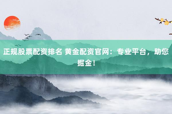 正规股票配资排名 黄金配资官网：专业平台，助您掘金！