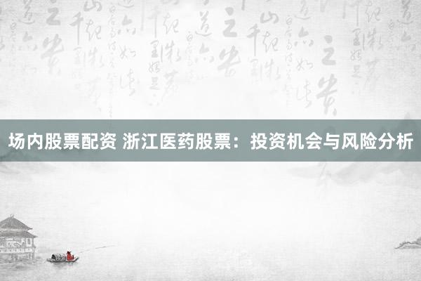 场内股票配资 浙江医药股票：投资机会与风险分析