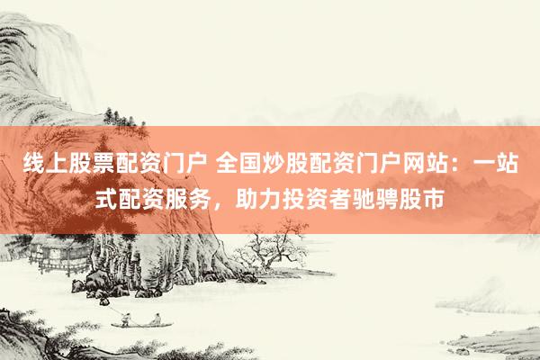 线上股票配资门户 全国炒股配资门户网站：一站式配资服务，助力投资者驰骋股市