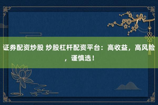 证券配资炒股 炒股杠杆配资平台：高收益，高风险，谨慎选！