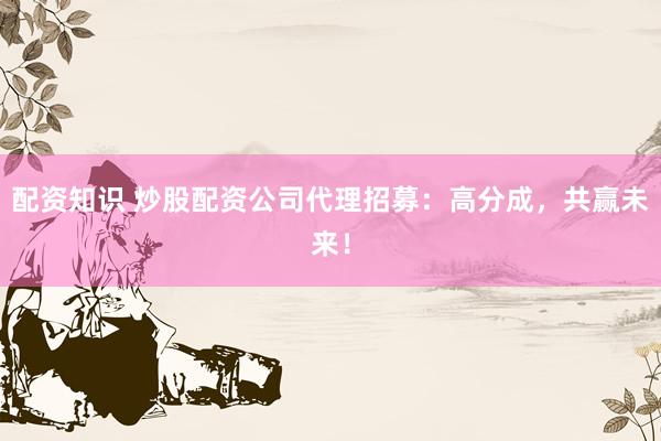 配资知识 炒股配资公司代理招募：高分成，共赢未来！