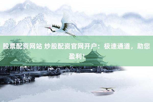 股票配资网站 炒股配资官网开户：极速通道，助您盈利！
