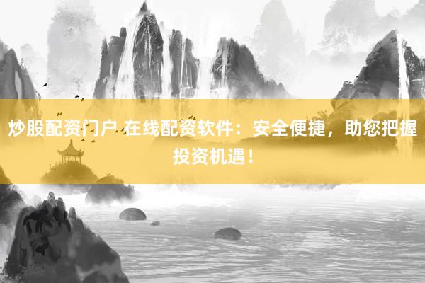 炒股配资门户 在线配资软件：安全便捷，助您把握投资机遇！