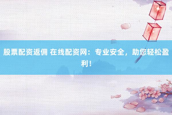 股票配资返佣 在线配资网：专业安全，助您轻松盈利！