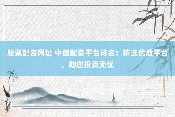 股票配资网址 中国配资平台排名：精选优质平台，助您投资无忧