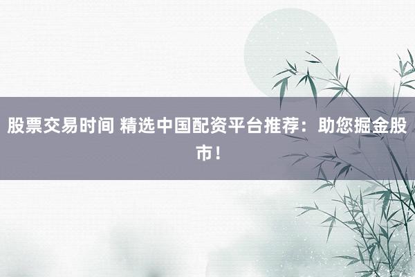 股票交易时间 精选中国配资平台推荐：助您掘金股市！