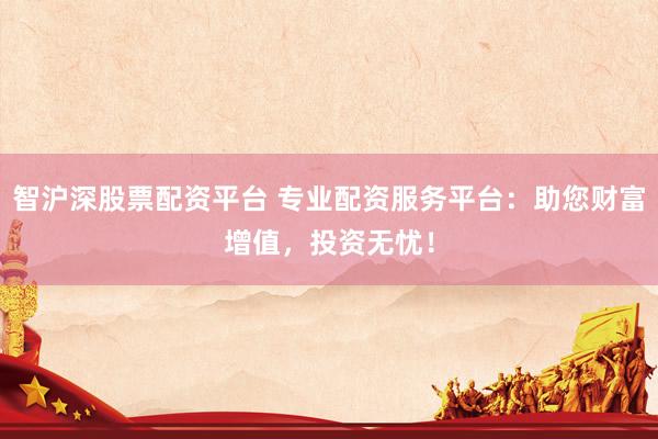 智沪深股票配资平台 专业配资服务平台：助您财富增值，投资无忧！