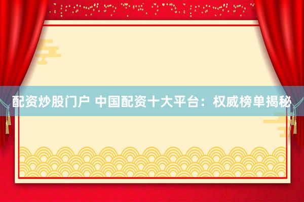 配资炒股门户 中国配资十大平台：权威榜单揭秘