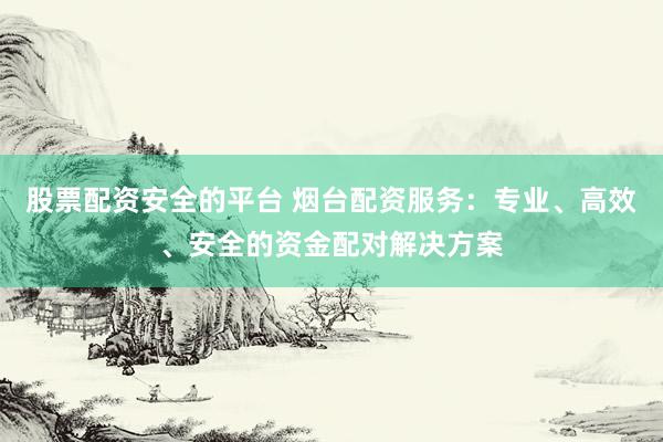 股票配资安全的平台 烟台配资服务：专业、高效、安全的资金配对解决方案