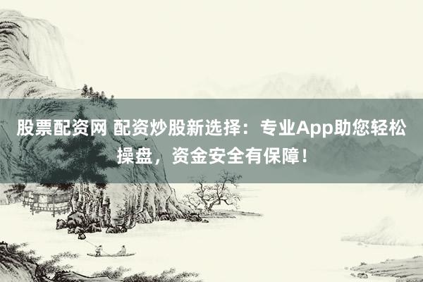 股票配资网 配资炒股新选择：专业App助您轻松操盘，资金安全有保障！