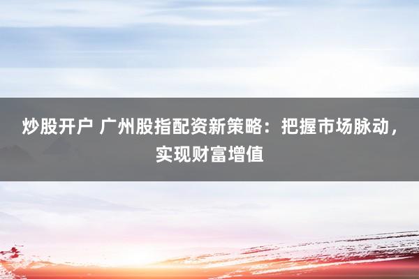 炒股开户 广州股指配资新策略：把握市场脉动，实现财富增值