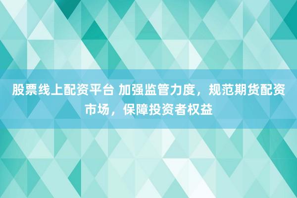 股票线上配资平台 加强监管力度，规范期货配资市场，保障投资者权益