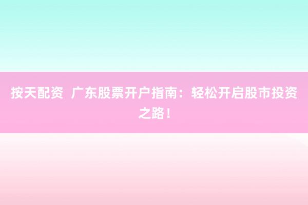 按天配资  广东股票开户指南：轻松开启股市投资之路！
