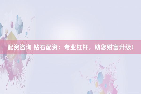 配资咨询 钻石配资：专业杠杆，助您财富升级！