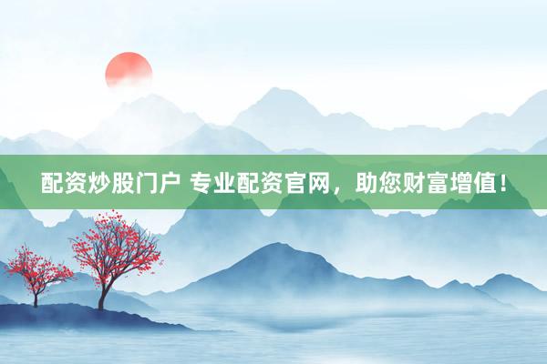 配资炒股门户 专业配资官网，助您财富增值！