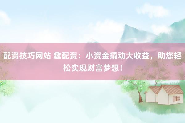 配资技巧网站 趣配资：小资金撬动大收益，助您轻松实现财富梦想！