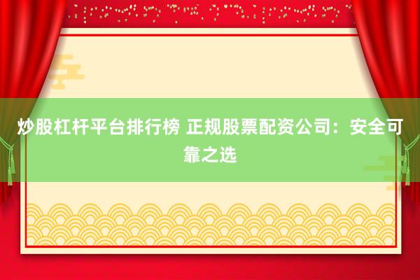 炒股杠杆平台排行榜 正规股票配资公司：安全可靠之选