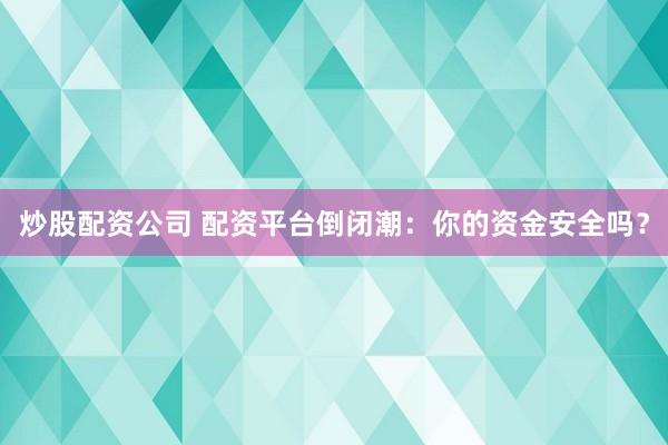 炒股配资公司 配资平台倒闭潮：你的资金安全吗？