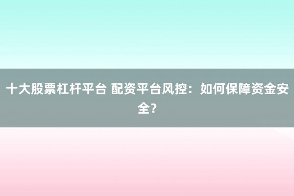 十大股票杠杆平台 配资平台风控：如何保障资金安全？