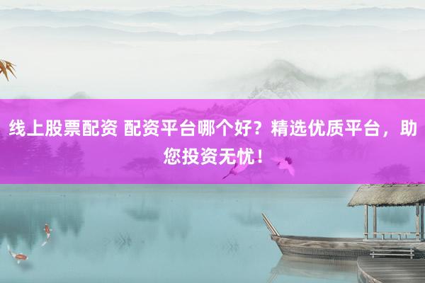 线上股票配资 配资平台哪个好？精选优质平台，助您投资无忧！
