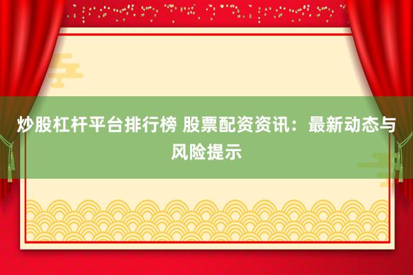 炒股杠杆平台排行榜 股票配资资讯：最新动态与风险提示
