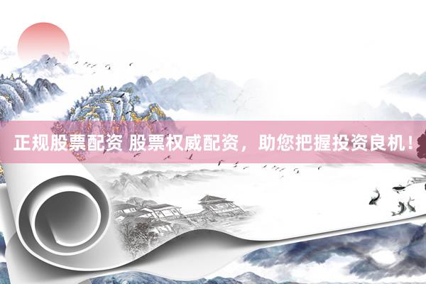 正规股票配资 股票权威配资，助您把握投资良机！