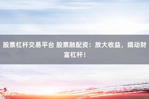 股票杠杆交易平台 股票融配资：放大收益，撬动财富杠杆！