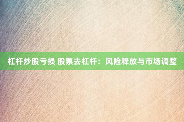 杠杆炒股亏损 股票去杠杆：风险释放与市场调整