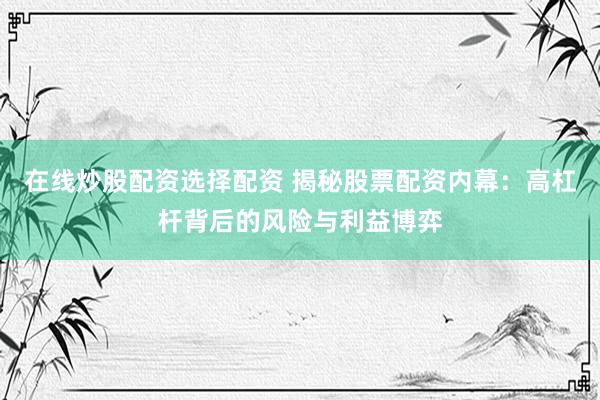 在线炒股配资选择配资 揭秘股票配资内幕：高杠杆背后的风险与利益博弈