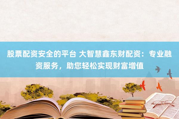 股票配资安全的平台 大智慧鑫东财配资：专业融资服务，助您轻松实现财富增值