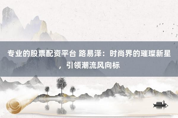 专业的股票配资平台 路易泽：时尚界的璀璨新星，引领潮流风向标