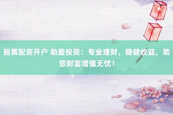 股票配资开户 助盈投资：专业理财，稳健收益，助您财富增值无忧！