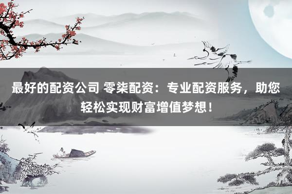 最好的配资公司 零柒配资：专业配资服务，助您轻松实现财富增值梦想！