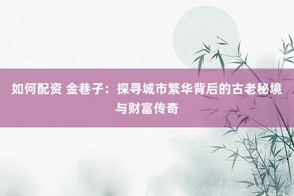 如何配资 金巷子：探寻城市繁华背后的古老秘境与财富传奇