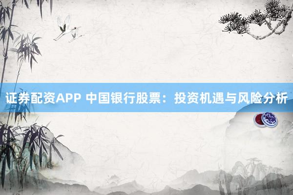 证券配资APP 中国银行股票：投资机遇与风险分析