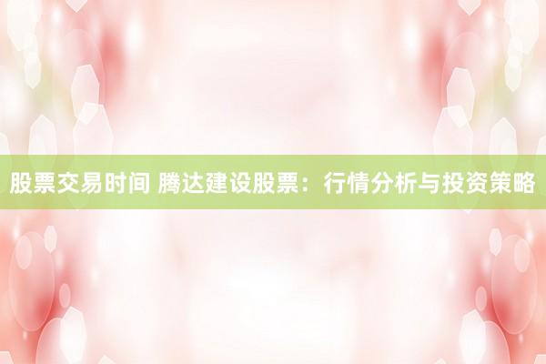 股票交易时间 腾达建设股票：行情分析与投资策略