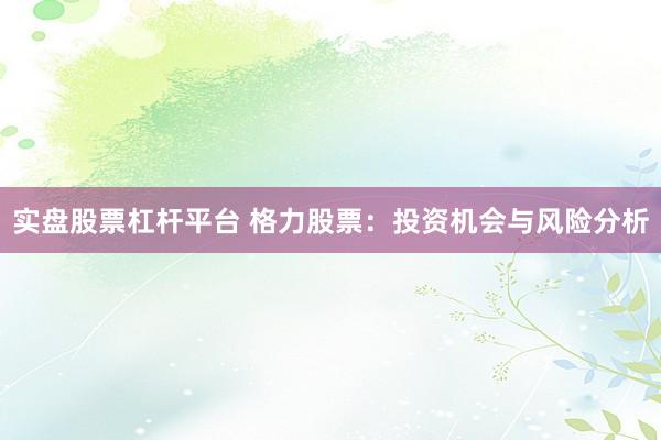 实盘股票杠杆平台 格力股票：投资机会与风险分析