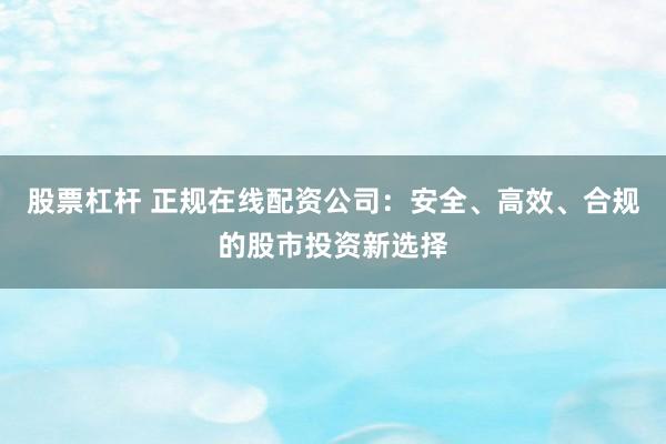股票杠杆 正规在线配资公司：安全、高效、合规的股市投资新选择