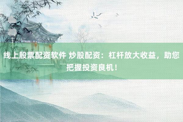 线上股票配资软件 炒股配资：杠杆放大收益，助您把握投资良机！