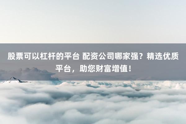 股票可以杠杆的平台 配资公司哪家强？精选优质平台，助您财富增值！