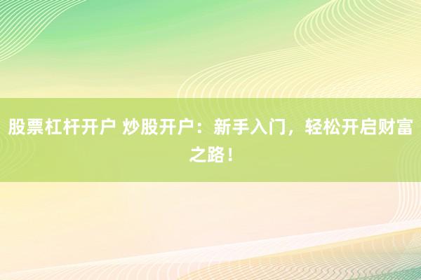 股票杠杆开户 炒股开户：新手入门，轻松开启财富之路！